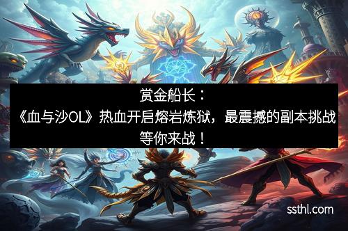 赏金船长：《血与沙OL》热血开启熔岩炼狱，最震撼的副本挑战等你来战！