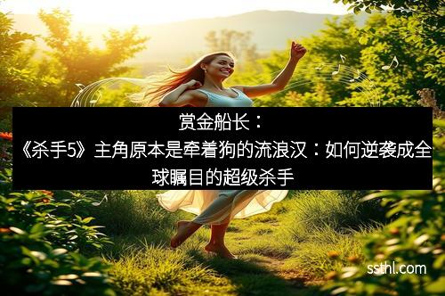 赏金船长：《杀手5》主角原本是牵着狗的流浪汉：如何逆袭成全球瞩目的超级杀手